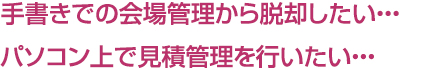 手書きでの会場管理から脱却したい・・・パソコン上で見積管理を行いたい・・・